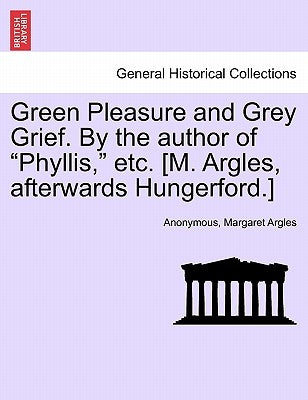 Green Pleasure and Grey Grief. by the Author of "Phyllis," Etc. [M. Argles, Afterwards Hungerford.] by Anonymous
