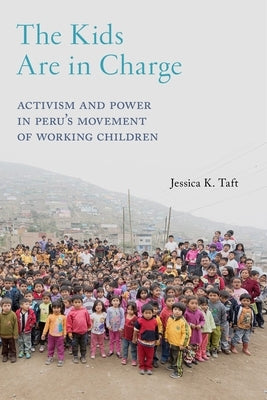 The Kids Are in Charge: Activism and Power in Peru's Movement of Working Children by Taft, Jessica K.
