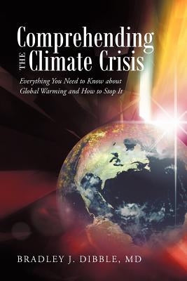 Comprehending the Climate Crisis: Everything You Need to Know about Global Warming and How to Stop It by Dibble, Bradley J.
