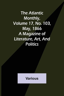 The Atlantic Monthly, Volume 17, No. 103, May, 1866; A Magazine of Literature, Art, and Politics by Various