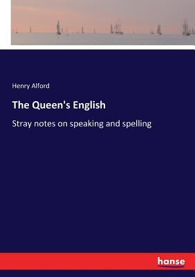 The Queen's English: Stray notes on speaking and spelling by Alford, Henry