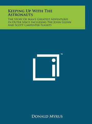 Keeping Up with the Astronauts: The Story of Man's Greatest Adventures in Outer Space Including the John Glenn and Scott Carpenter Flights by Myrus, Donald