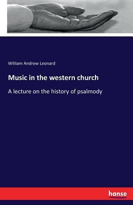 Music in the western church: A lecture on the history of psalmody by Leonard, William Andrew