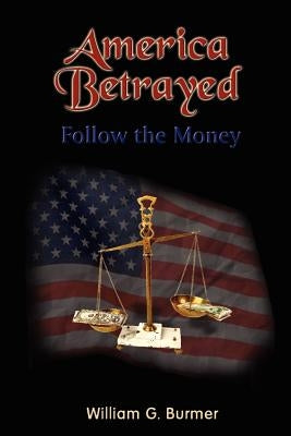 America Betrayed: Follow the Money by Burmer, William G.