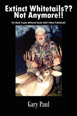Extinct Whitetails Not Anymore!!: The Book Trophy Whitetail Bucks Didn't Want Published!! by Paul, Gary