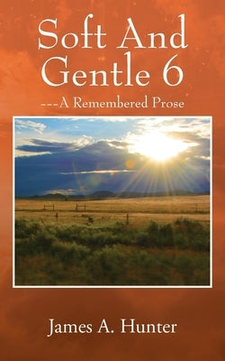 Soft And Gentle 6: --- A Remembered Prose by Hunter, James a.