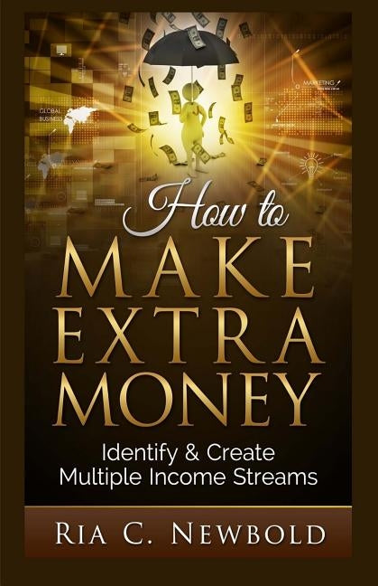How To Make Extra Money: Identify & Create Multiple Income Streams by Newbold, Ria C.