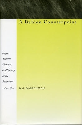 A Bahian Counterpoint: Sugar, Tobacco, Cassava, and Slavery in the Reccavo, 1780-1860 by Barickman, B. J.