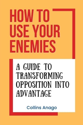 How to Use Your Enemies: A Guide to Transforming Opposition into Advantage by Anago, Collins