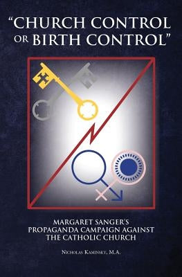 Church Control or Birth Control: Margaret Sanger's Propaganda Campaign Against the Catholic Church by Kaminsky, Nicholas