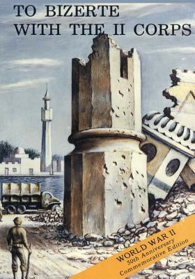 To Bizerte With The II Corps: 23 April - 13 May 1943 by Military History, U. S. Army Center for