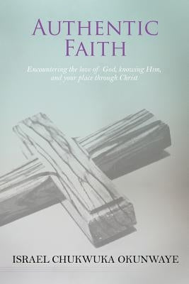 Authentic Faith: Encountering the love of God, knowing Him, and your place through Christ by Okunwaye, Israel Chukwuka