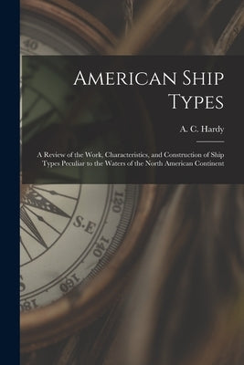 American Ship Types; a Review of the Work, Characteristics, and Construction of Ship Types Peculiar to the Waters of the North American Continent by Hardy, A. C. (Alfred Cecil) 1898-