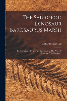 The Sauropod Dinosaur Barosaurus Marsh: Redescription Of The Type Specimens In The Peabody Museum, Yale University by Lull, Richard Swann