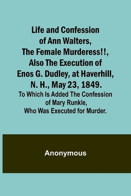Life and Confession of Ann Walters, the Female Murderess!!, Also the Execution of Enos G. Dudley, at Haverhill, N. H., May 23, 1849. To Which Is Added by Anonymous