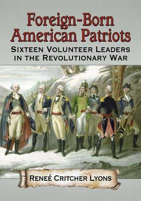 Foreign-Born American Patriots: Sixteen Volunteer Leaders in the Revolutionary War by Lyons, Rene? Critcher