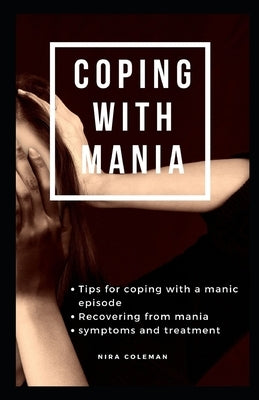 Coping with Mania: Tips for coping with a manic episode: Recovering from mania: symptoms and treatment by Coleman, Nira