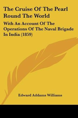The Cruise Of The Pearl Round The World: With An Account Of The Operations Of The Naval Brigade In India (1859) by Williams, Edward Addams