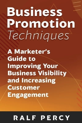 Business Promotion Techniques: A Marketer's Guide to Improving Your Business Visibility and Increasing Customer Engagement by Percy, Ralf