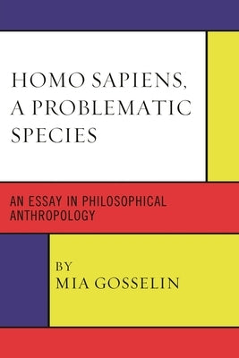 Homo Sapiens, A Problematic Species: An Essay in Philosophical Anthropology by Gosselin, Mia