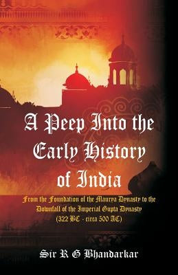 A Peep Into the Early History of India: From the Foundation of the Maurya Dynasty to the Downfall of the Imperial Gupta Dynasty (322 BC - circa 500 AC by Bhandarkar, R. G.