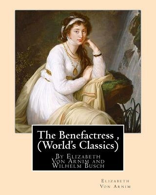 The Benefactress, By Elizabeth Von Arnim and Wilhelm Busch (World's Classics): Heinrich Christian Wilhelm Busch (15 April 1832 - 9 January 1908) was a by Busch, Wilhelm