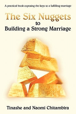 The Six Nuggets to Building a Strong Marriage: A Practical Book Exposing the Keys to a Fulfilling Marriage by Chitambira, Tinashe