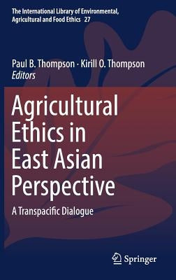 Agricultural Ethics in East Asian Perspective: A Transpacific Dialogue by Thompson, Paul B.