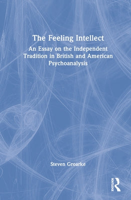 The Feeling Intellect: An Essay on the Independent Tradition in British and American Psychoanalysis by Groarke, Steven