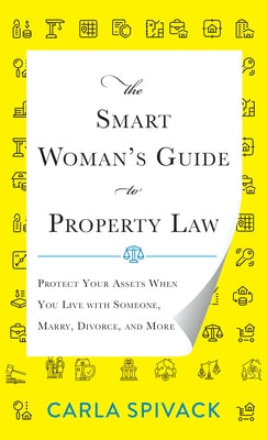 The Smart Woman's Guide to Property Law: Protect Your Assets When You Live with Someone, Marry, Divorce, and More by Spivack, Carla