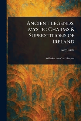 Ancient Legends, Mystic Charms & Superstitions of Ireland by Wilde, Lady