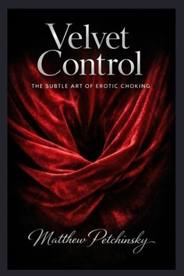 Velvet Control: The Subtle Art of Erotic Choking by Petchinsky, Matthew