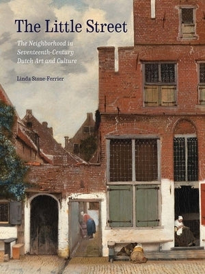 The Little Street: The Neighborhood in Seventeenth-Century Dutch Art and Culture by Stone-Ferrier, Linda
