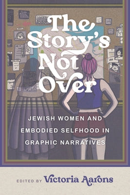 The Story's Not Over: Jewish Women and Embodied Selfhood in Graphic Narratives by Aarons, Victoria