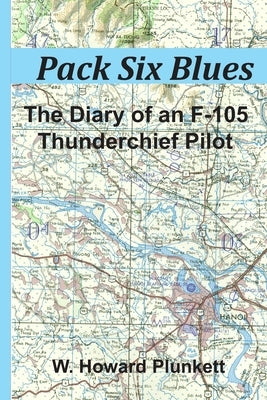 Pack Six Blues: The Diary of an F-105 Thunderchief Pilot by Plunkett, W. Howard