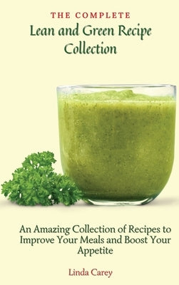 The Complete Lean and Green Recipe Book: An Amazing Collection of Recipes to Improve Your Meals and Boost Your Appetite by Carey, Linda