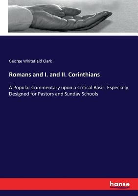 Romans and I. and II. Corinthians: A Popular Commentary upon a Critical Basis, Especially Designed for Pastors and Sunday Schools by Clark, George Whitefield