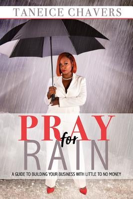 Pray For Rain: Guide to Building Your Business With Little To NO Money by Chavers, Taneice