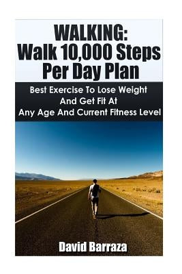 Walking: Walk 10,000 Steps Per Day Plan: Best Exercise To Lose Weight and Get Fit At Any Age And Current Fitness Level by Barraza, David