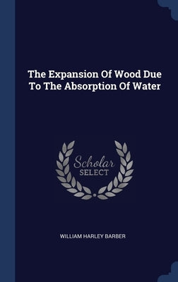The Expansion Of Wood Due To The Absorption Of Water by Barber, William Harley