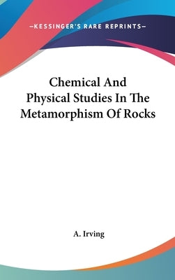Chemical And Physical Studies In The Metamorphism Of Rocks by Irving, A.
