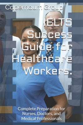 IELTS Success Guide for Healthcare Workers.: Complete Preparation for Nurses, Doctors, and Medical Professionals by Group, Capernaum