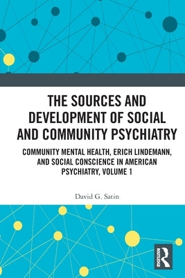 The Sources and Development of Social and Community Psychiatry: Community Mental Health, Erich Lindemann, and Social Conscience in American Psychiatry by Satin, David G.