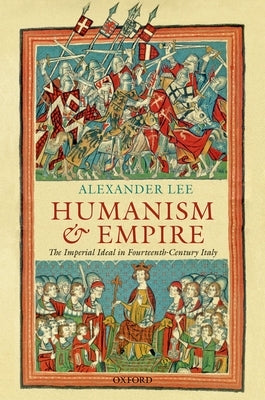 Humanism and Empire: The Imperial Ideal in Fourteenth-Century Italy by Lee, Alexander