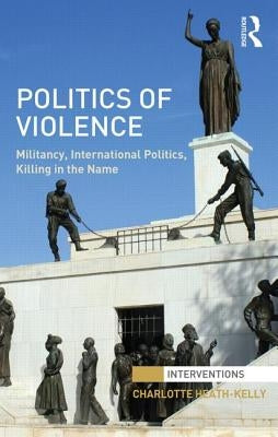 Politics of Violence: Militancy, International Politics, Killing in the Name by Heath-Kelly, Charlotte