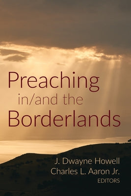 Preaching in/and the Borderlands by Howell, J. Dwayne