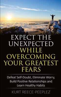 Expect The Unexpected While Overcoming Your Greatest Fears: Defeat Self-Doubt, Eliminate Worry, Build Positive Relationships and Learn Healthy Habits by Reece-Peeplez, Kurt
