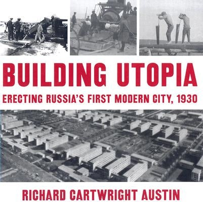 Building Utopia: Erecting Russia's First Modern City, 1930 by Austin