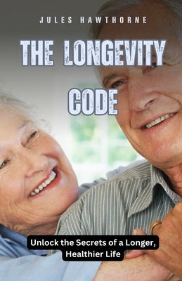 The Longevity Code: Unlock the Secrets of a Longer, Healthier Life by Hawthorne, Jules