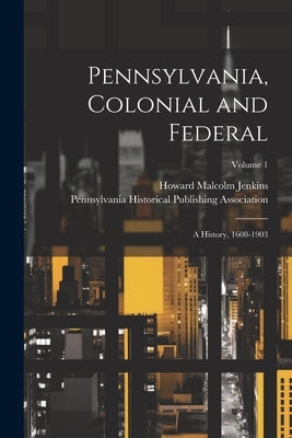 Pennsylvania, Colonial and Federal: A History, 1608-1903; Volume 1 by Jenkins, Howard Malcolm